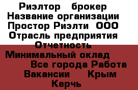 Риэлтор - брокер › Название организации ­ Простор-Риэлти, ООО › Отрасль предприятия ­ Отчетность › Минимальный оклад ­ 150 000 - Все города Работа » Вакансии   . Крым,Керчь